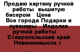 Продаю картину ручной работы, вышитую бисером › Цена ­ 1 000 - Все города Подарки и сувениры » Изделия ручной работы   . Ставропольский край,Невинномысск г.